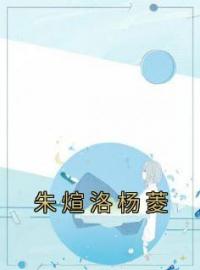 杨菱朱煊洛小说《朱煊洛杨菱》全文及大结局精彩试读