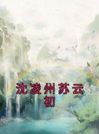 《沈凌州苏云初》小说完整版在线阅读（主角沈凌州苏云初）