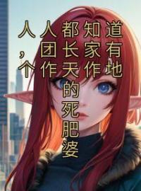 《人人都知道，团长家有个作天作地的死肥婆》田琦芸段言光小说精彩内容在线阅读