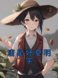 唐星妤夏明宇小说阅读_唐星妤夏明宇小说《唐星妤夏明宇》