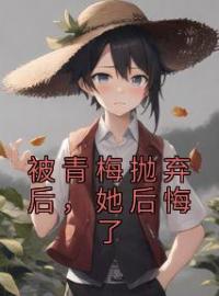 《被青梅抛弃后，她后悔了》唐星妤夏明宇小说精彩内容在线阅读