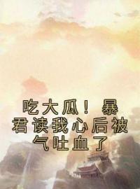 吃大瓜！暴君读我心后被气吐血了魏语嫣吴勇目录_吃大瓜！暴君读我心后被气吐血了小说阅读