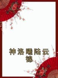 神洛曦陆云锦神洛曦陆云锦小说阅读_神洛曦陆云锦文本在线阅读