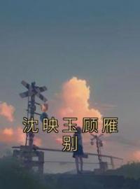 沈映玉顾雁别沈映玉顾雁别全文在线免费试读