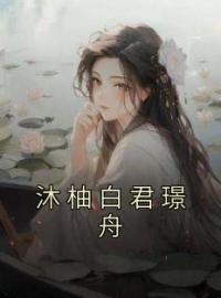 沐柚白君璟舟(沐柚白君璟舟)全文完结在线阅读完整版