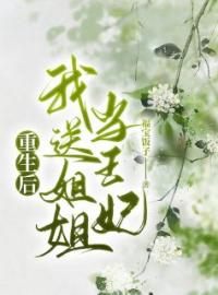 《重生后我送姐姐当王妃》小说最新章节免费试读（完整版未删节）