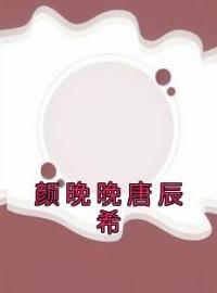 颜晚晚唐辰希全文在线阅读 颜晚晚唐辰希小说全本无弹窗