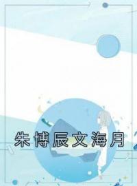 文海月朱博辰小说阅读_文海月朱博辰小说《朱博辰文海月》