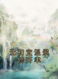 《沈初宜温景修齐聿》小说全文精彩章节在线阅读（沈初宜温景修齐聿）