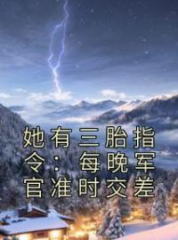 她有三胎指令：每晚军官准时交差完整小说目录在线阅读 (周知知裴少寒) 大结局无弹窗