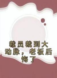 《裁员裁到大动脉，老板后悔了》小说全文精彩章节在线阅读（苏洵谢涵星）