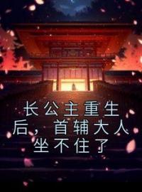 长公主重生后，首辅大人坐不住了免费试读(容谙赵徽鸾小说全本资源) 无广告