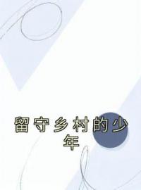 《留守乡村的少年》最新章节 留守乡村的少年周远李芬芬全文阅读