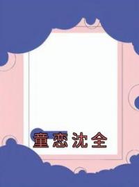 《童恋沈全》小说全文精彩章节在线阅读（童恋沈全）