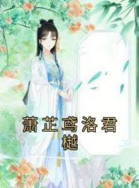 萧芷鸢洛君樾全文在线阅读 洛君樾萧芷鸢小说全本无弹窗