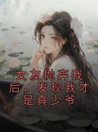 小说《女友抛弃我后，发现我才是真少爷》顾木夏曦全文免费试读