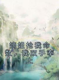 《嫡姐抢我命数，我双手奉上》小说全集免费在线阅读（林清浅林清欢）