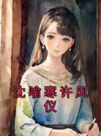 《沈喻寒许风仪》小说全文精彩章节在线阅读（沈喻寒许风仪）