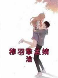 穆羽擎孟婧渝(孟婧渝穆羽擎)全文完结在线阅读完整版