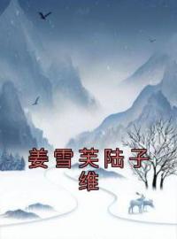 姜雪芙陆子维姜雪芙陆子维小说阅读_姜雪芙陆子维文本在线阅读