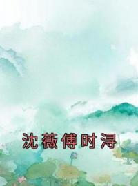 沈薇傅时浔全本资源 沈薇傅时浔完整未删减版