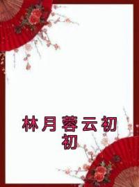 主角叫林月蓉云初初的小说是什么 林月蓉云初初全文免费阅读