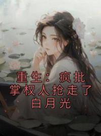 《重生：疯批掌权人抢走了白月光》小说全文精彩章节在线阅读（祁愿洝周宴卿）