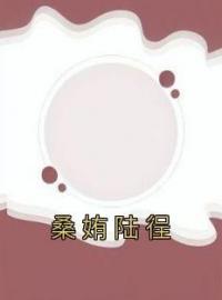 桑姷陆徎全文免费试读 桑姷陆徎小说大结局无弹窗