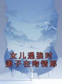 《女儿遇狼时妻子在吻情郎》乔颜何宇小说精彩内容在线阅读