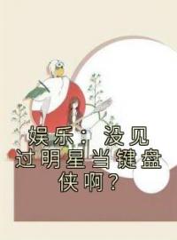 《娱乐：没见过明星当键盘侠啊？》小说全集免费在线阅读（楚久秦寿）