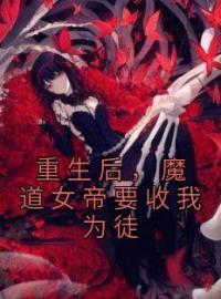 重生后，魔道女帝要收我为徒完整版 韩阡陌陈雪全章节阅读