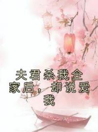 夫君杀我全家后，却说爱我完整全文阅读 孙晓宁裴桓之小说结局无删节