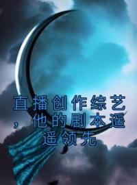 直播创作综艺，他的剧本遥遥领先完整版全文阅读 金敏郭赵佳羽小说 大结局