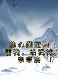 《热心闺蜜为害我，给我找串串房》刘初苏娜娜全文阅读