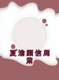 《夏渝顾信周肃》夏渝顾信周肃小说精彩内容在线阅读