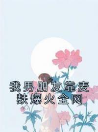 《我男朋友靠麦麸爆火全网》小说全集免费在线阅读（姜淼淼付辛晨明皓）