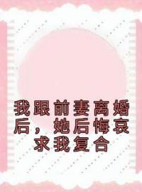 《我跟前妻离婚后，她后悔哀求我复合》小说最新章节免费试读（完整版未删节）