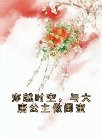 穿越时空，与大唐公主做闺蜜小说最新章节免费试读（完整版未删节）