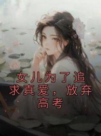 李星赵伟小说大结局在线阅读 《女儿为了追求真爱，放弃高考》小说免费试读