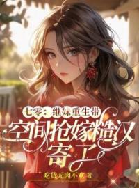 《七零继妹重生带空间抢嫁糙汉寄了》小说全文精彩章节在线阅读（林浅浅顾以恒）