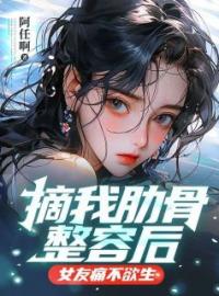 《摘我肋骨整容后，女友痛不欲生》周宇许思雨小说精彩内容在线阅读