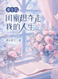 《重生后，闺蜜想夺走我的人生》小说最新章节免费试读（完整版未删节）