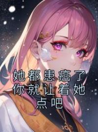 《她都患癌了你就让着她点吧》小说全文精彩章节在线阅读（郝佳高妍）