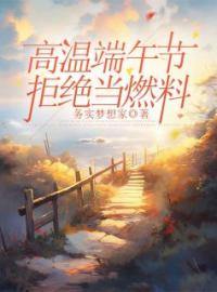 主角叫翠英江涛的小说是什么 高温端午节，拒绝当燃料全文免费阅读