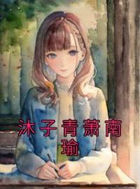 《沐子青萧南瑜》小说全文精彩章节在线阅读（沐子青萧南瑜）