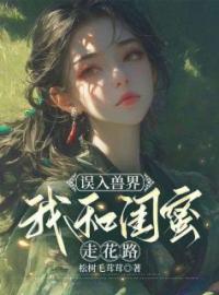 误入兽界，我和闺蜜走花路全文免费试读(温婉岳晓蓓) 完结版