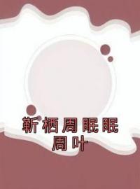 周眠眠靳栖周叶小说章节目录 《靳栖周眠眠周叶》全文阅读