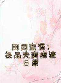 主角叫宋如意赵元博的小说是什么 田园蜜语：极品夫妻虐渣日常全文免费阅读