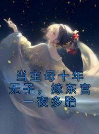 当主母十年无子，嫁东宫一夜多胎by江照影沈步辙完整版 江照影沈步辙小说全集在线阅读