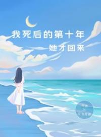 我死后的第十年，她才回来小说全文精彩章节在线阅读（叶栀顾晓晓）